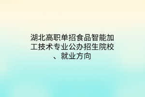 湖北高职单招食品智能加工技术专业公办招生院校、就业方向