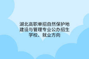 湖北高职单招自然保护地建设与管理专业公办招生学校、就业方向