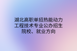 湖北高职单招热能动力工程技术专业公办招生院校、就业方向