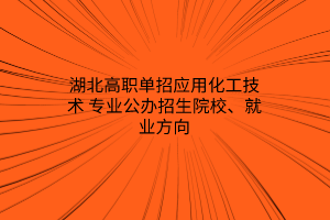 湖北高职单招应用化工技术专业公办招生院校、就业方向