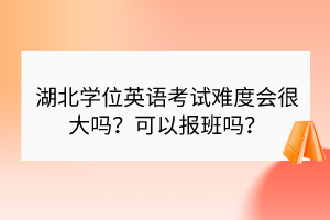 湖北学位英语考试难度会很大吗？可以报班吗？