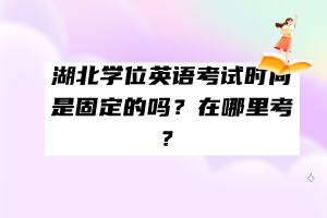 湖北学位英语考试时间是固定的吗？在哪里考？