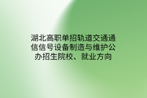 湖北高职单招轨道交通通信信号设备制造与维护公办招生院校、就业方向