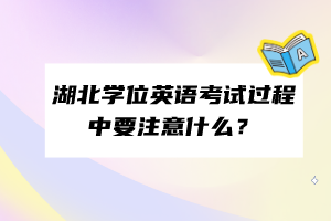 湖北学位英语考试过程中要注意什么？