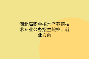 湖北高职单招水产养殖技术专业公办招生院校、就业方向