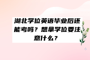 湖北学位英语毕业后还能考吗？想拿学位要注意什么？