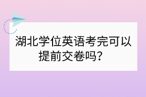 湖北学位英语考完可以提前交卷吗？