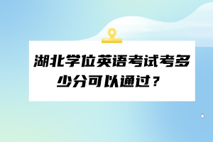 湖北学位英语考试考多少分可以通过？