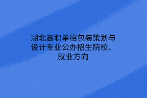 湖北高职单招包装策划与设计专业公办招生院校、就业方向