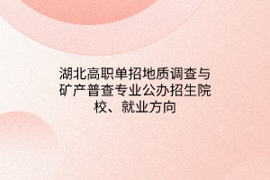 湖北高职单招地质调查与矿产普查专业公办招生院校、就业方向