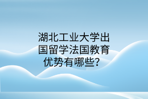 湖北工业大学出国留学法国教育优势有哪些？