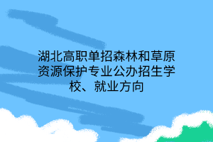 湖北高职单招森林和草原资源保护专业公办招生学校、就业方向