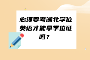 必须要考湖北学位英语才能拿学位证吗？