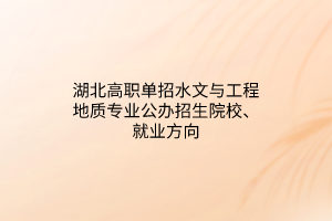 湖北高职单招水文与工程地质专业公办招生院校、就业方向