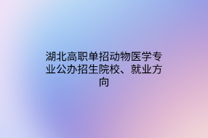 湖北高职单招动物医学专业公办招生院校、就业方向