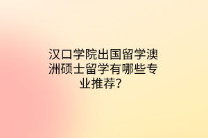 汉口学院出国留学澳洲硕士留学有哪些专业推荐？