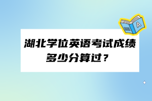 湖北学位英语考试成绩多少分算过？