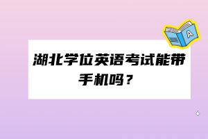 湖北学位英语考试能带手机吗？