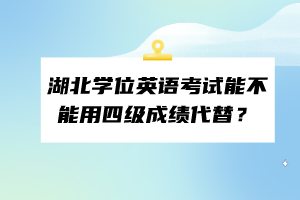 湖北学位英语考试能不能用四级成绩代替？