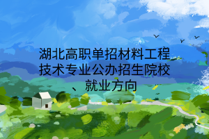 湖北高职单招材料工程技术专业公办招生院校、就业方向