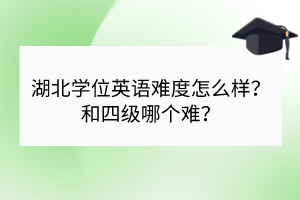 湖北学位英语难度怎么样？和四级哪个难？