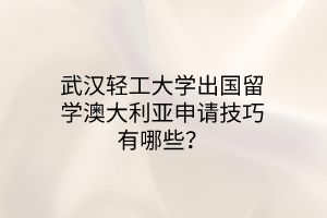 武汉轻工大学出国留学澳大利亚申请技巧有哪些？