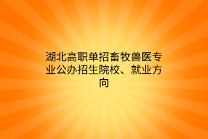 湖北高职单招畜牧兽医专业公办招生院校、就业方向