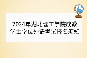 2024年湖北理工学院成教学士学位外语考试报名须知