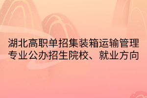 湖北高职单招集装箱运输管理专业公办招生院校、就业方向