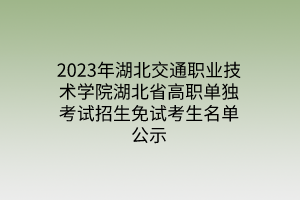 2023年湖北交通职业技术学院湖北省高职单独考试招生免试考生名单公示