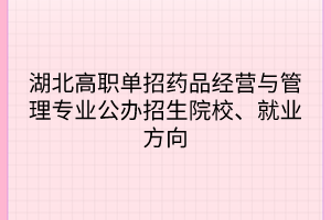 湖北高职单招药品经营与管理专业公办招生院校、就业方向