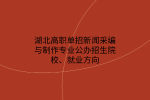 湖北高职单招新闻采编与制作专业公办招生院校、就业方向