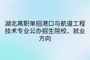 湖北高职单招港口与航道工程技术专业公办招生院校、就业方向