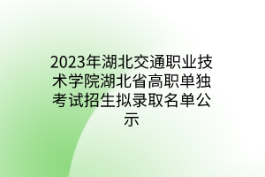 2023年湖北交通职业技术学院湖北省高职单独考试招生拟录取名单公示