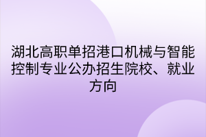 湖北高职单招港口机械与智能控制专业公办招生院校、就业方向