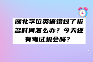 湖北学位英语错过了报名时间怎么办？今天还有考试机会吗？