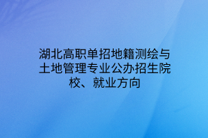 湖北高职单招地籍测绘与土地管理专业公办招生院校、就业方向