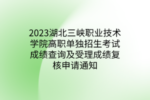 2023湖北三峡职业技术学院高职单独招生考试成绩查询及受理成绩复核申请通知