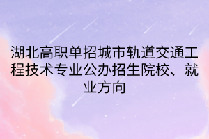 湖北高职单招城市轨道交通工程技术专业公办招生院校、就业方向