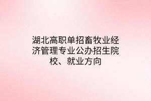 湖北高职单招畜牧业经济管理专业公办招生院校、就业方向