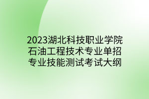 2023湖北科技职业学院石油工程技术专业单招专业技能测试考试大纲