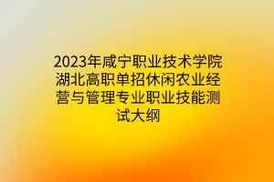 2023年咸宁职业技术学院湖北高职单招休闲农业经营与管理专业职业技能测试大纲