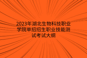 2023年湖北生物科技职业学院单招招生职业技能测试考试大纲