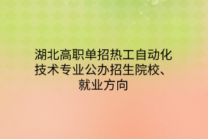 湖北高职单招热工自动化技术专业公办招生院校、就业方向