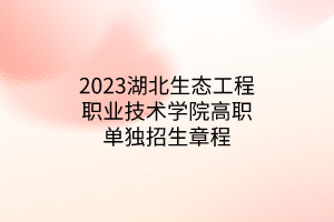 2023湖北生态工程职业技术学院高职单独招生章程