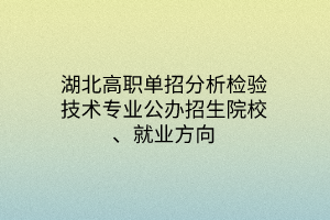 湖北高职单招分析检验技术专业公办招生院校、就业方向