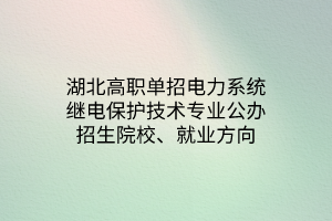 湖北高职单招电力系统继电保护技术专业公办招生院校、就业方向