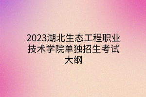 2023湖北生态工程职业技术学院单独招生考试大纲