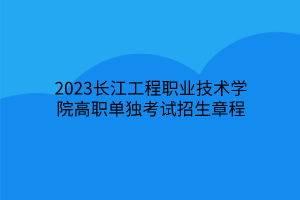 2023长江工程职业技术学院高职单独考试招生章程