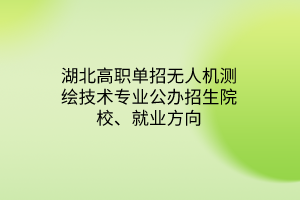 湖北高职单招无人机测绘技术专业公办招生院校、就业方向